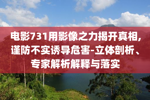 電影731用影像之力揭開真相,謹(jǐn)防不實(shí)誘導(dǎo)危害-立體剖析、專家解析解釋與落實(shí)