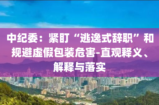 中紀(jì)委：緊盯“逃逸式辭職”和規(guī)避虛假包裝危害-直觀釋義、解釋與落實(shí)