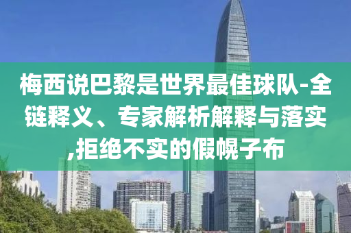 梅西說巴黎是世界最佳球隊(duì)-全鏈釋義、專家解析解釋與落實(shí),拒絕不實(shí)的假幌子布