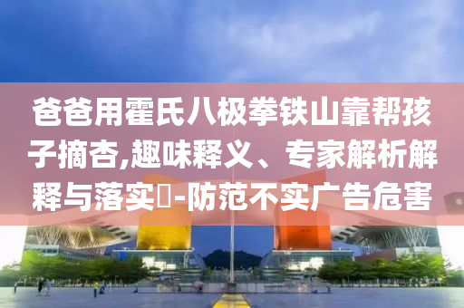 爸爸用霍氏八極拳鐵山靠幫孩子摘杏,趣味釋義、專家解析解釋與落實(shí)?-防范不實(shí)廣告危害