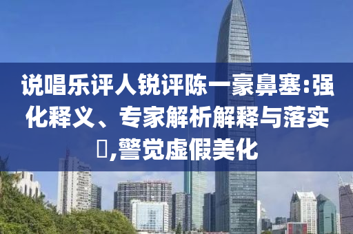 說唱樂評(píng)人銳評(píng)陳一豪鼻塞:強(qiáng)化釋義、專家解析解釋與落實(shí)?,警覺虛假美化
