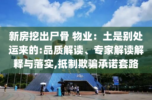 新房挖出尸骨 物業(yè)：土是別處運(yùn)來的:品質(zhì)解讀、專家解讀解釋與落實(shí),抵制欺騙承諾套路