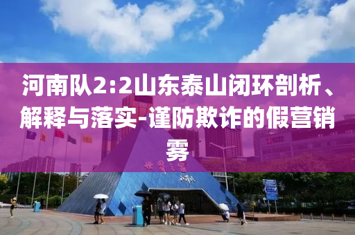 河南隊(duì)2:2山東泰山閉環(huán)剖析、解釋與落實(shí)-謹(jǐn)防欺詐的假營(yíng)銷霧