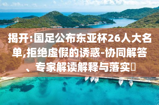 揭開:國(guó)足公布東亞杯26人大名單,拒絕虛假的誘惑-協(xié)同解答、專家解讀解釋與落實(shí)?