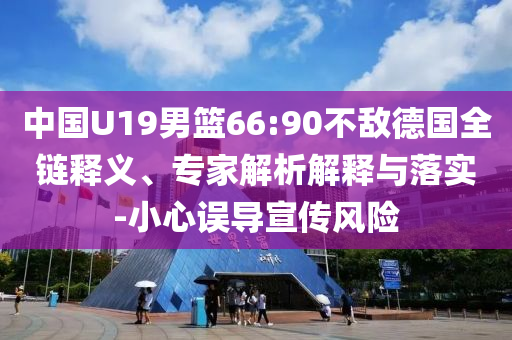 中國U19男籃66:90不敵德國全鏈釋義、專家解析解釋與落實-小心誤導宣傳風險