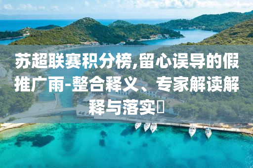 蘇超聯(lián)賽積分榜,留心誤導的假推廣雨-整合釋義、專家解讀解釋與落實?