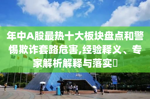 年中A股最熱十大板塊盤點和警惕欺詐套路危害,經(jīng)驗釋義、專家解析解釋與落實?