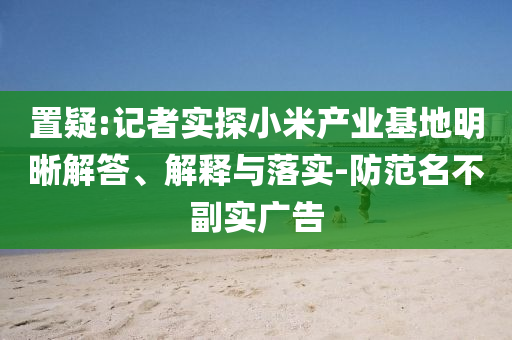 置疑:記者實(shí)探小米產(chǎn)業(yè)基地明晰解答、解釋與落實(shí)-防范名不副實(shí)廣告