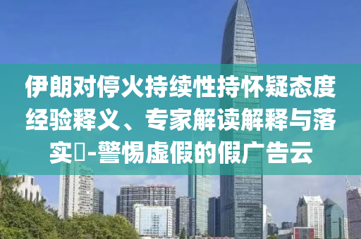 伊朗對?；鸪掷m(xù)性持懷疑態(tài)度經(jīng)驗釋義、專家解讀解釋與落實?-警惕虛假的假廣告云