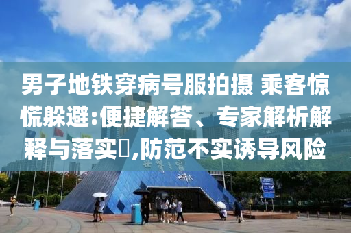 男子地鐵穿病號(hào)服拍攝 乘客驚慌躲避:便捷解答、專家解析解釋與落實(shí)?,防范不實(shí)誘導(dǎo)風(fēng)險(xiǎn)