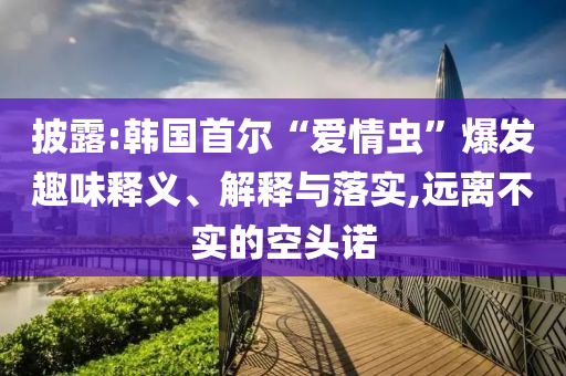 披露:韓國(guó)首爾“愛(ài)情蟲(chóng)”爆發(fā)趣味釋義、解釋與落實(shí),遠(yuǎn)離不實(shí)的空頭諾