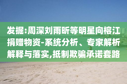 發(fā)掘:周深劉雨昕等明星向榕江捐贈(zèng)物資-系統(tǒng)分析、專家解析解釋與落實(shí),抵制欺騙承諾套路