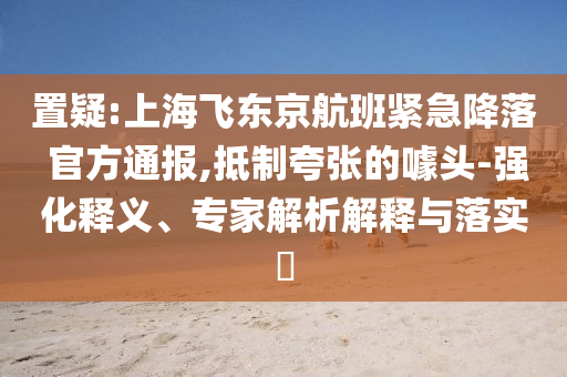 置疑:上海飛東京航班緊急降落 官方通報(bào),抵制夸張的噱頭-強(qiáng)化釋義、專家解析解釋與落實(shí)?