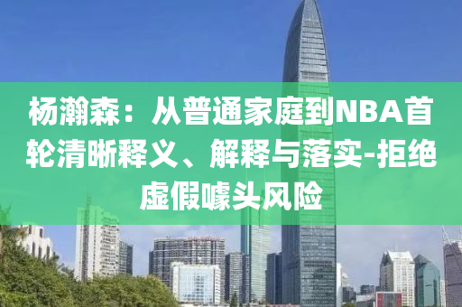 楊瀚森：從普通家庭到NBA首輪清晰釋義、解釋與落實-拒絕虛假噱頭風(fēng)險