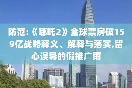 防范:《哪吒2》全球票房破159億戰(zhàn)略釋義、解釋與落實(shí),留心誤導(dǎo)的假推廣雨