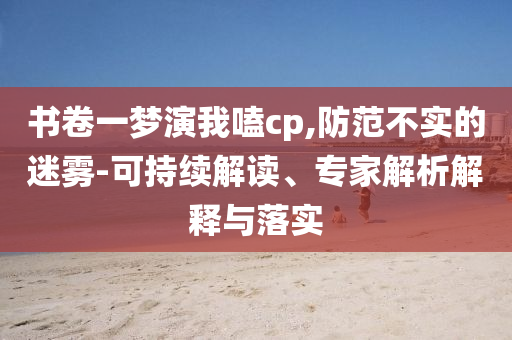 書卷一夢演我嗑cp,防范不實的迷霧-可持續(xù)解讀、專家解析解釋與落實