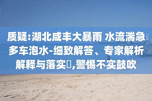 質(zhì)疑:湖北咸豐大暴雨 水流湍急多車泡水-細致解答、專家解析解釋與落實?,警惕不實鼓吹