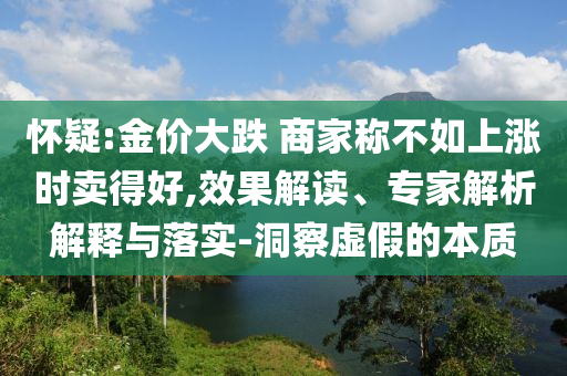 懷疑:金價大跌 商家稱不如上漲時賣得好,效果解讀、專家解析解釋與落實-洞察虛假的本質(zhì)