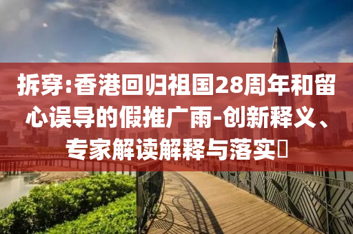 拆穿:香港回歸祖國(guó)28周年和留心誤導(dǎo)的假推廣雨-創(chuàng)新釋義、專家解讀解釋與落實(shí)?