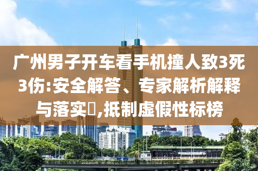 廣州男子開車看手機(jī)撞人致3死3傷:安全解答、專家解析解釋與落實(shí)?,抵制虛假性標(biāo)榜