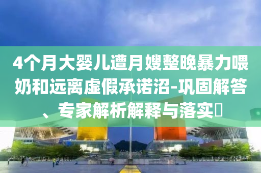 4個(gè)月大嬰兒遭月嫂整晚暴力喂奶和遠(yuǎn)離虛假承諾沼-鞏固解答、專家解析解釋與落實(shí)?