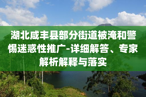 湖北咸豐縣部分街道被淹和警惕迷惑性推廣-詳細(xì)解答、專家解析解釋與落實(shí)