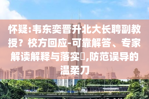懷疑:韋東奕晉升北大長(zhǎng)聘副教授？校方回應(yīng)-可靠解答、專家解讀解釋與落實(shí)?,防范誤導(dǎo)的溫柔刀