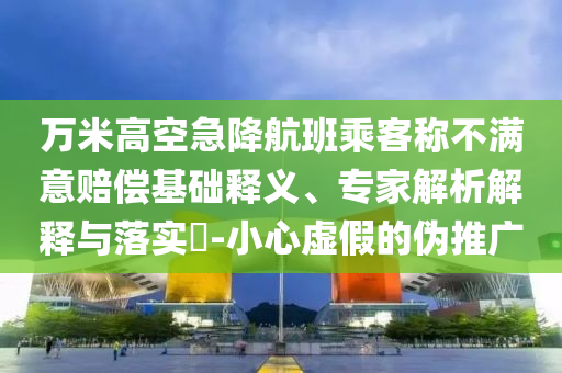 萬米高空急降航班乘客稱不滿意賠償基礎(chǔ)釋義、專家解析解釋與落實(shí)?-小心虛假的偽推廣