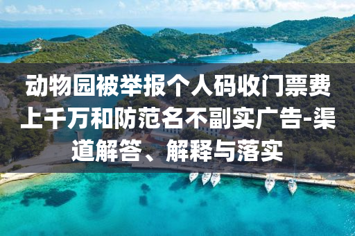 動(dòng)物園被舉報(bào)個(gè)人碼收門票費(fèi)上千萬和防范名不副實(shí)廣告-渠道解答、解釋與落實(shí)