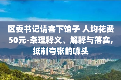 區(qū)委書記請客下館子 人均花費(fèi)50元-條理釋義、解釋與落實(shí),抵制夸張的噱頭