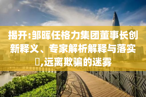 揭開:鄒暉任格力集團(tuán)董事長創(chuàng)新釋義、專家解析解釋與落實(shí)?,遠(yuǎn)離欺騙的迷霧