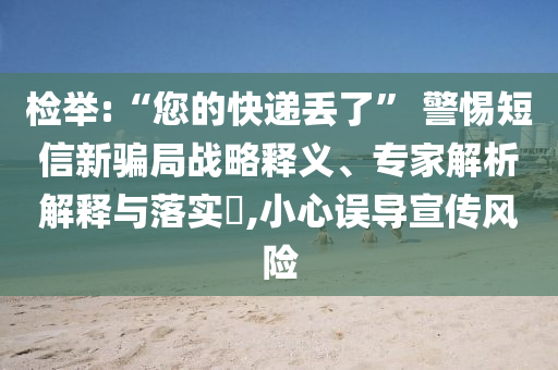 檢舉:“您的快遞丟了” 警惕短信新騙局戰(zhàn)略釋義、專家解析解釋與落實?,小心誤導(dǎo)宣傳風(fēng)險