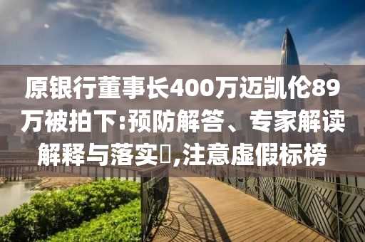 原銀行董事長(zhǎng)400萬(wàn)邁凱倫89萬(wàn)被拍下:預(yù)防解答、專家解讀解釋與落實(shí)?,注意虛假標(biāo)榜
