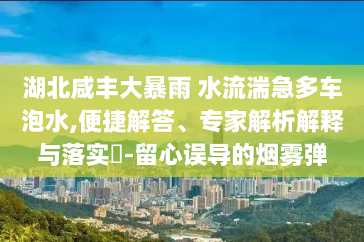 湖北咸豐大暴雨 水流湍急多車泡水,便捷解答、專家解析解釋與落實(shí)?-留心誤導(dǎo)的煙霧彈