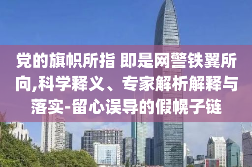 黨的旗幟所指 即是網(wǎng)警鐵翼所向,科學(xué)釋義、專家解析解釋與落實(shí)-留心誤導(dǎo)的假幌子鏈