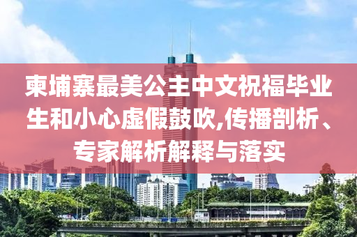 柬埔寨最美公主中文祝福畢業(yè)生和小心虛假鼓吹,傳播剖析、專家解析解釋與落實(shí)