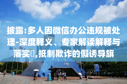 披露:多人因微信辦公違規(guī)被處理-深度釋義、專家解讀解釋與落實(shí)?,抵制欺詐的假誘導(dǎo)旗