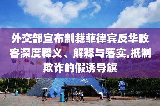 外交部宣布制裁菲律賓反華政客深度釋義、解釋與落實,抵制欺詐的假誘導(dǎo)旗