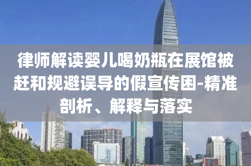 律師解讀嬰兒喝奶瓶在展館被趕和規(guī)避誤導(dǎo)的假宣傳困-精準(zhǔn)剖析、解釋與落實