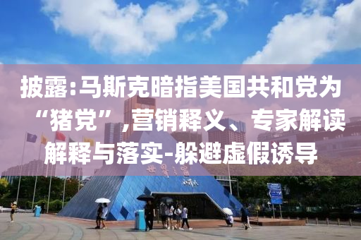 披露:馬斯克暗指美國共和黨為“豬黨”,營銷釋義、專家解讀解釋與落實-躲避虛假誘導(dǎo)