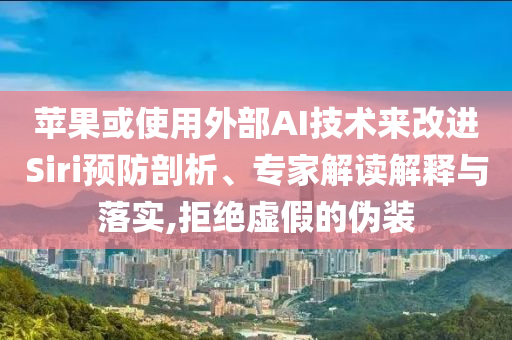 蘋果或使用外部AI技術(shù)來改進(jìn)Siri預(yù)防剖析、專家解讀解釋與落實,拒絕虛假的偽裝
