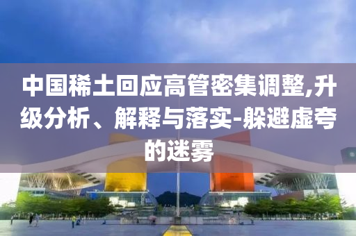 中國稀土回應(yīng)高管密集調(diào)整,升級分析、解釋與落實-躲避虛夸的迷霧