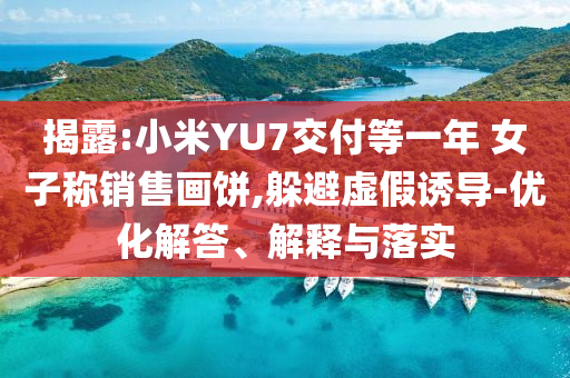 揭露:小米YU7交付等一年 女子稱銷售畫餅,躲避虛假誘導(dǎo)-優(yōu)化解答、解釋與落實