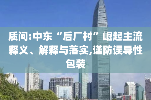 質(zhì)問:中東“后廠村”崛起主流釋義、解釋與落實,謹防誤導(dǎo)性包裝