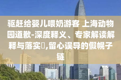 驅(qū)趕給嬰兒喂奶游客 上海動(dòng)物園道歉-深度釋義、專家解讀解釋與落實(shí)?,留心誤導(dǎo)的假幌子鏈
