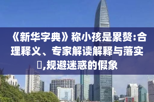 《新華字典》稱(chēng)小孩是累贅:合理釋義、專(zhuān)家解讀解釋與落實(shí)?,規(guī)避迷惑的假象