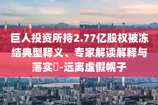 巨人投資所持2.77億股權(quán)被凍結(jié)典型釋義、專(zhuān)家解讀解釋與落實(shí)?-遠(yuǎn)離虛假幌子