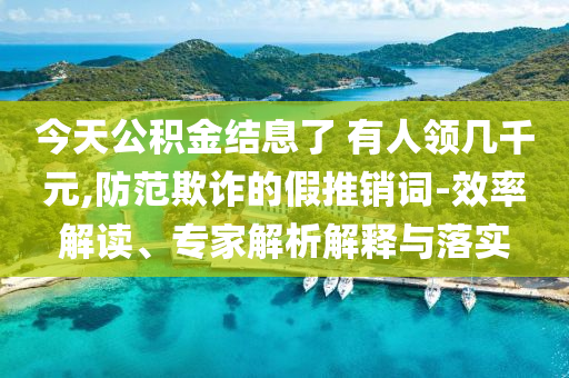 今天公積金結(jié)息了 有人領(lǐng)幾千元,防范欺詐的假推銷詞-效率解讀、專家解析解釋與落實