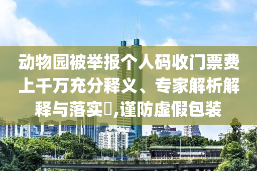 動(dòng)物園被舉報(bào)個(gè)人碼收門(mén)票費(fèi)上千萬(wàn)充分釋義、專(zhuān)家解析解釋與落實(shí)?,謹(jǐn)防虛假包裝
