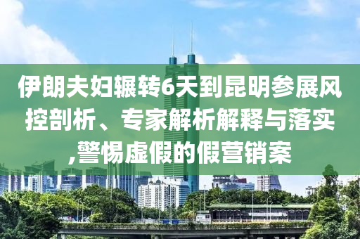 伊朗夫婦輾轉(zhuǎn)6天到昆明參展風(fēng)控剖析、專家解析解釋與落實(shí),警惕虛假的假營銷案